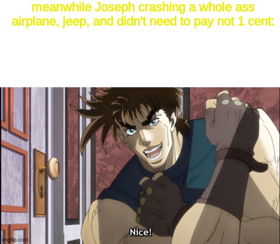 meanwhile Joseph crashing a whole ass airplane, jeep, and didn't need to pay not 1 cent: | image tagged in blank white template,nice | made w/ Imgflip meme maker