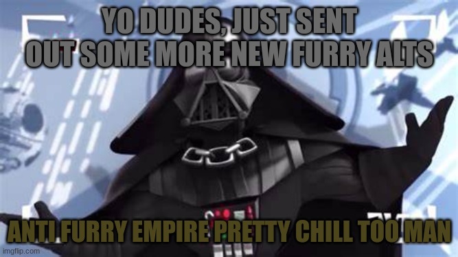 (Anti-anime Task Force Title: Yay! You said that) | YO DUDES, JUST SENT OUT SOME MORE NEW FURRY ALTS; ANTI FURRY EMPIRE PRETTY CHILL TOO MAN | image tagged in yo dudes the empire is pretty chill | made w/ Imgflip meme maker