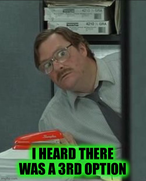 Milton Stapler | I HEARD THERE WAS A 3RD OPTION | image tagged in milton stapler | made w/ Imgflip meme maker
