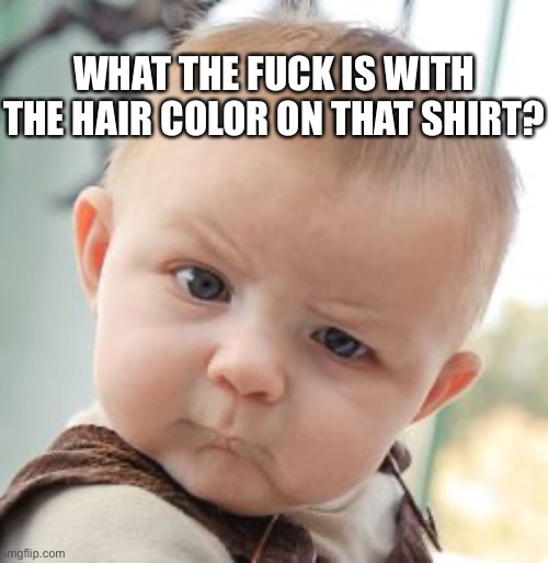 Skeptical Baby Meme | WHAT THE FUCK IS WITH THE HAIR COLOR ON THAT SHIRT? | image tagged in memes,skeptical baby | made w/ Imgflip meme maker