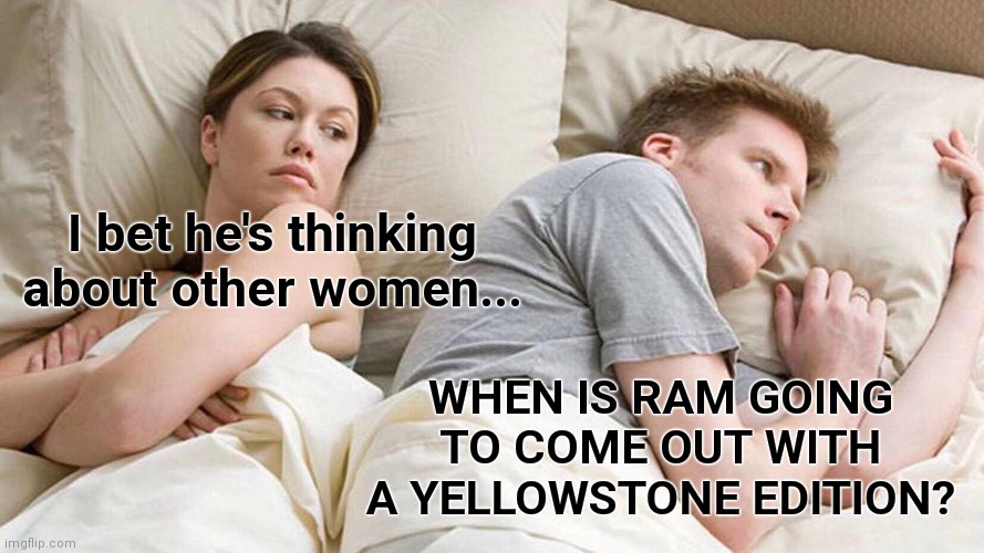 Yellowstone Ram |  I bet he's thinking about other women... WHEN IS RAM GOING TO COME OUT WITH A YELLOWSTONE EDITION? | image tagged in trucks,cars,i bet he's thinking about other women,funny memes | made w/ Imgflip meme maker