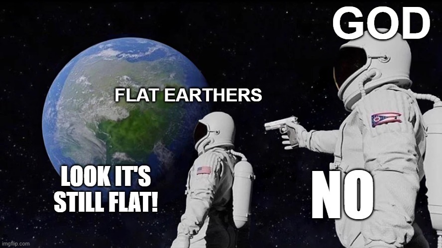 Always Has Been Meme |  GOD; FLAT EARTHERS; LOOK IT'S STILL FLAT! NO | image tagged in memes,always has been | made w/ Imgflip meme maker