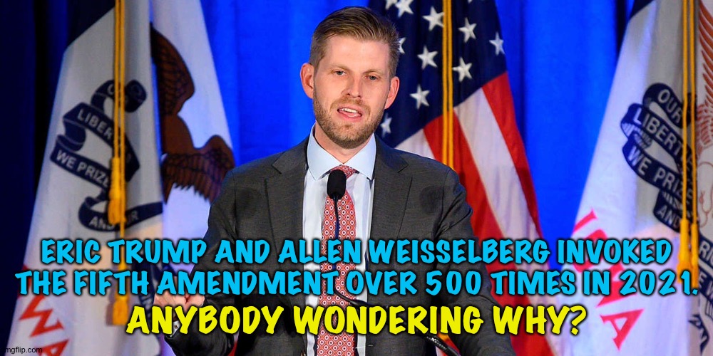 What are they hiding? | ERIC TRUMP AND ALLEN WEISSELBERG INVOKED THE FIFTH AMENDMENT OVER 500 TIMES IN 2021. ANYBODY WONDERING WHY? | image tagged in eric trump | made w/ Imgflip meme maker