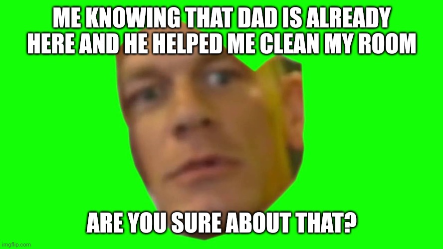 Are you sure about that? (Cena) | ME KNOWING THAT DAD IS ALREADY HERE AND HE HELPED ME CLEAN MY ROOM ARE YOU SURE ABOUT THAT? | image tagged in are you sure about that cena | made w/ Imgflip meme maker