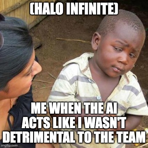 Alpha Gamer... | (HALO INFINITE); ME WHEN THE AI ACTS LIKE I WASN'T DETRIMENTAL TO THE TEAM | image tagged in memes,third world skeptical kid,halo | made w/ Imgflip meme maker