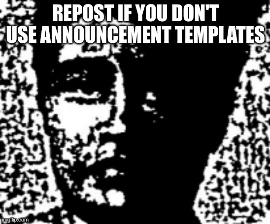 uncanny | REPOST IF YOU DON'T USE ANNOUNCEMENT TEMPLATES | image tagged in uncanny | made w/ Imgflip meme maker