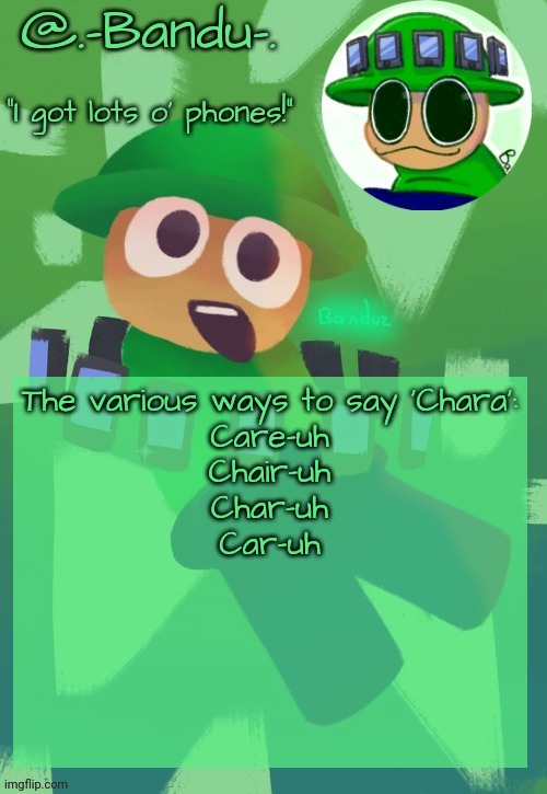 Bandu's ebik announcement temp by Bandu | The various ways to say 'Chara':
Care-uh
Chair-uh
Char-uh
Car-uh | image tagged in bandu's ebik announcement temp by bandu | made w/ Imgflip meme maker