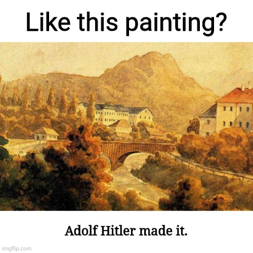 Only if art school let him in | Like this painting? Adolf Hitler made it. | image tagged in hitler,painting,adolf hitler,hitlers painting | made w/ Imgflip meme maker