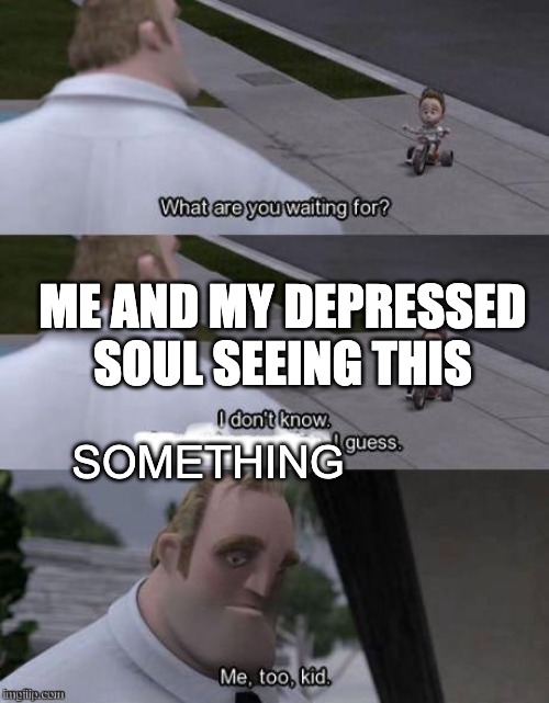 Me too kid  | SOMETHING ME AND MY DEPRESSED SOUL SEEING THIS | image tagged in me too kid | made w/ Imgflip meme maker