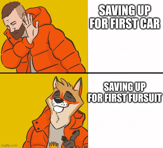 Exactly what i'm doing | SAVING UP FOR FIRST CAR; SAVING UP FOR FIRST FURSUIT | image tagged in furry drake,furry,the furry fandom,fursuit | made w/ Imgflip meme maker