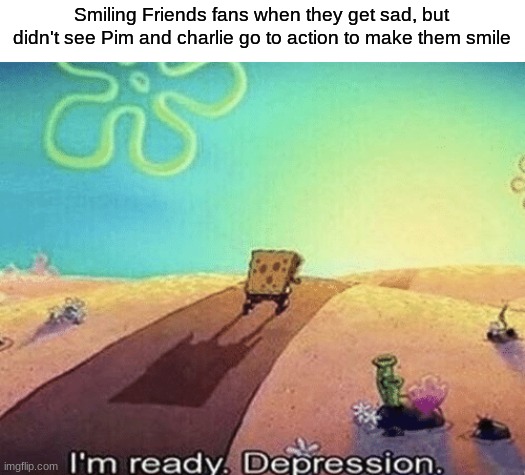 I'm ready. Depression | Smiling Friends fans when they get sad, but didn't see Pim and charlie go to action to make them smile | image tagged in i'm ready depression,smiling friends,memes | made w/ Imgflip meme maker
