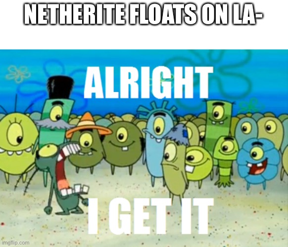 Alright I get It | NETHERITE FLOATS ON LA- | image tagged in alright i get it | made w/ Imgflip meme maker