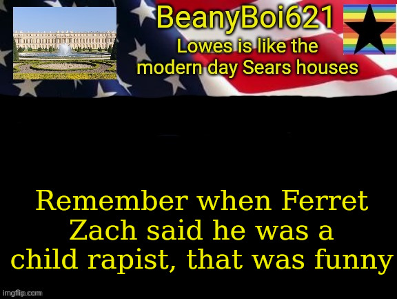 So that's why he was gone for so long... | Remember when Ferret Zach said he was a child rapist, that was funny | image tagged in american beany | made w/ Imgflip meme maker