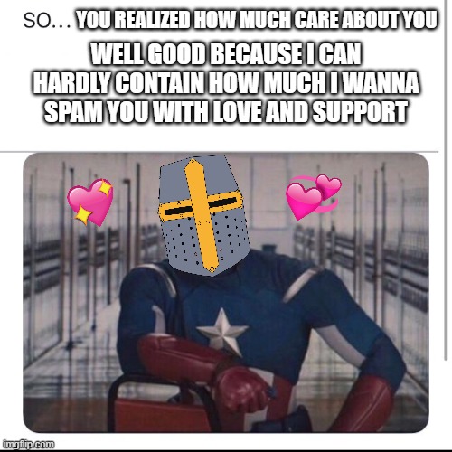so... | WELL GOOD BECAUSE I CAN HARDLY CONTAIN HOW MUCH I WANNA SPAM YOU WITH LOVE AND SUPPORT; YOU REALIZED HOW MUCH CARE ABOUT YOU | image tagged in captain america psa,wholesome | made w/ Imgflip meme maker