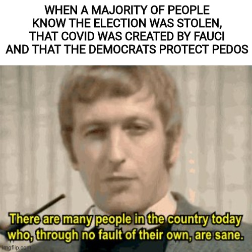 Don't Worry Be Happy Your Sane | WHEN A MAJORITY OF PEOPLE KNOW THE ELECTION WAS STOLEN, THAT COVID WAS CREATED BY FAUCI AND THAT THE DEMOCRATS PROTECT PEDOS | image tagged in monty python,election fraud,fauci,democrats,pedophiles | made w/ Imgflip meme maker