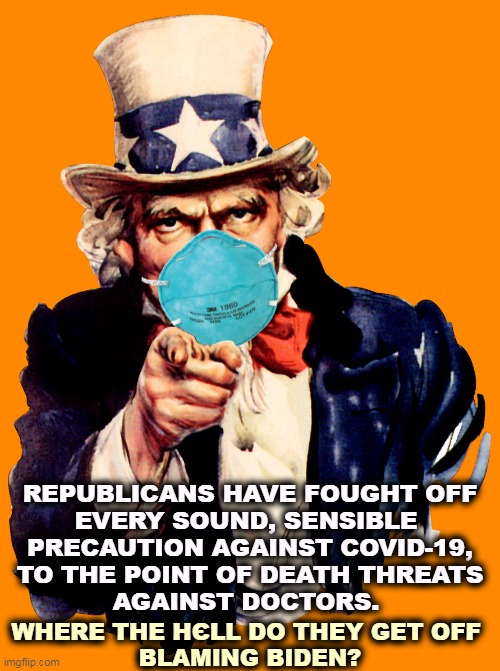 uncle sam i want you to mask n95 covid coronavirus | REPUBLICANS HAVE FOUGHT OFF
EVERY SOUND, SENSIBLE 
PRECAUTION AGAINST COVID-19,
TO THE POINT OF DEATH THREATS
AGAINST DOCTORS. WHERE THE HЄLL DO THEY GET OFF 
BLAMING BIDEN? | image tagged in uncle sam i want you to mask n95 covid coronavirus,republicans,anti vax,face mask,doctors,science | made w/ Imgflip meme maker