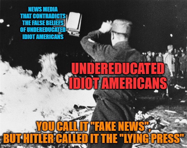 “Let me never fall into the vulgar mistake of dreaming that I am persecuted whenever I am contradicted.” - Ralph Waldo Emerson | NEWS MEDIA THAT CONTRADICTS THE FALSE BELIEFS OF UNDEREDUCATED IDIOT AMERICANS; UNDEREDUCATED IDIOT AMERICANS; YOU CALL IT "FAKE NEWS",
BUT HITLER CALLED IT THE "LYING PRESS" | image tagged in book burning nazi germany,idiots,fake news,hitler,beliefs,uneducated | made w/ Imgflip meme maker