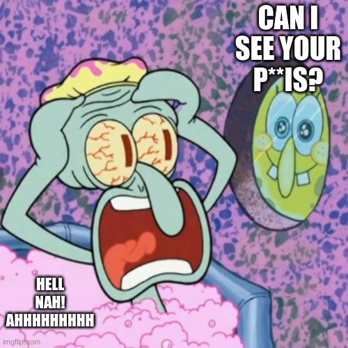 spongebob is acting SUS lately | CAN I SEE YOUR P**IS? HELL NAH! AHHHHHHHHH | image tagged in spongebob,memes | made w/ Imgflip meme maker