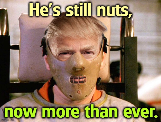 He's still nuts, now more than ever. | image tagged in trump,dangerous,insane,nuts,crazy | made w/ Imgflip meme maker