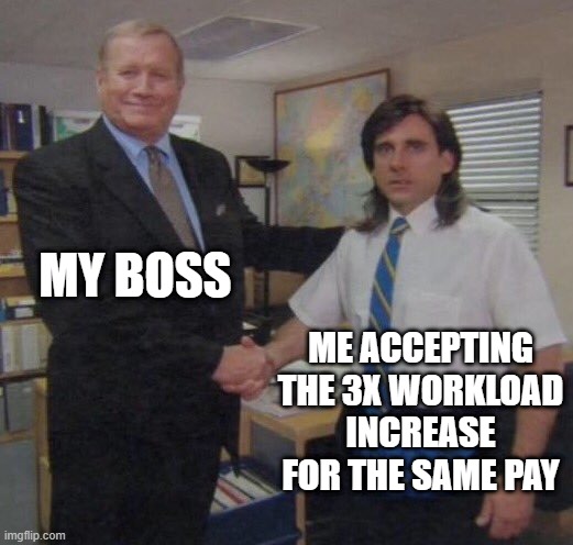 the office congratulations | MY BOSS; ME ACCEPTING THE 3X WORKLOAD INCREASE FOR THE SAME PAY | image tagged in the office congratulations | made w/ Imgflip meme maker