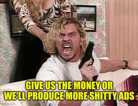 WWF Brian Pillman's got a gun | GIVE US THE MONEY OR WE'LL PRODUCE MORE SHITTY ADS | image tagged in wwf brian pillman's got a gun | made w/ Imgflip meme maker