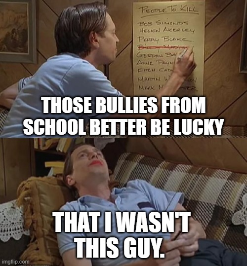 Don't Be A Bully | THOSE BULLIES FROM SCHOOL BETTER BE LUCKY; THAT I WASN'T THIS GUY. | image tagged in billy madison,danny mcgrath | made w/ Imgflip meme maker