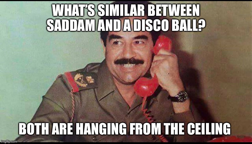 They’re grooving | WHAT’S SIMILAR BETWEEN SADDAM AND A DISCO BALL? BOTH ARE HANGING FROM THE CEILING | image tagged in saddam hussein | made w/ Imgflip meme maker