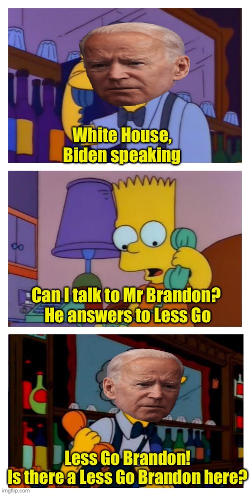 Let’s Go Brandon | White House,
Biden speaking; Can I talk to Mr Brandon?  He answers to Less Go; Less Go Brandon!
Is there a Less Go Brandon here? | image tagged in moes tavern prank,brandon,prank | made w/ Imgflip meme maker