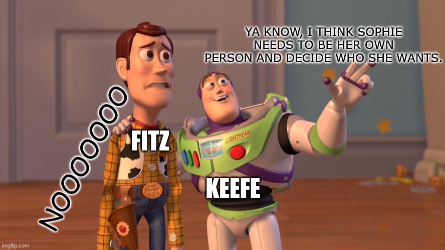 Go Keefe! ;)  (ik, i'm using the template wrong) | YA KNOW, I THINK SOPHIE NEEDS TO BE HER OWN PERSON AND DECIDE WHO SHE WANTS. FITZ; NOOOOOOO; KEEFE | image tagged in woody and buzz lightyear everywhere widescreen,kotlc | made w/ Imgflip meme maker