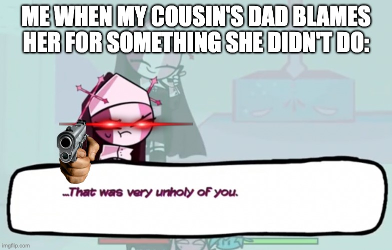 No one is safe | ME WHEN MY COUSIN'S DAD BLAMES HER FOR SOMETHING SHE DIDN'T DO: | image tagged in that was very unholy of you | made w/ Imgflip meme maker