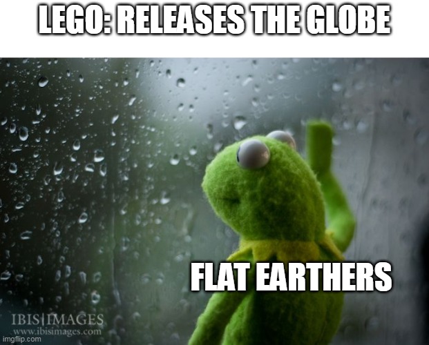 kermit window | LEGO: RELEASES THE GLOBE; FLAT EARTHERS | image tagged in kermit window | made w/ Imgflip meme maker