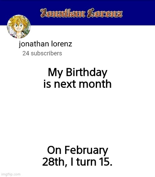 jonathan lorenz temp 3 | My Birthday is next month; On February 28th, I turn 15. | image tagged in jonathan lorenz temp 3 | made w/ Imgflip meme maker