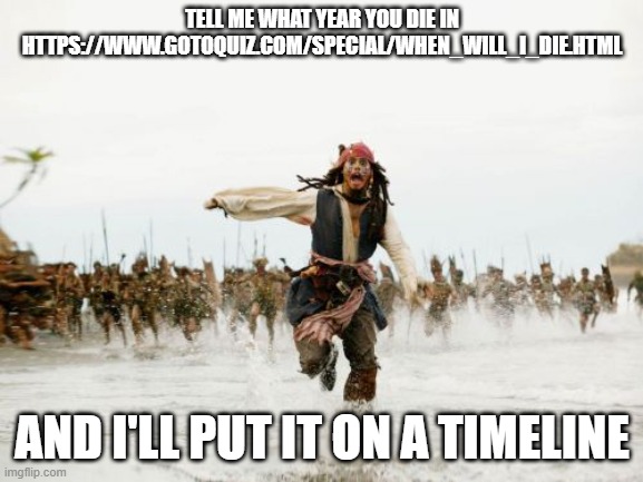 https://www.gotoquiz.com/special/when_will_i_die.html | TELL ME WHAT YEAR YOU DIE IN HTTPS://WWW.GOTOQUIZ.COM/SPECIAL/WHEN_WILL_I_DIE.HTML; AND I'LL PUT IT ON A TIMELINE | image tagged in memes,jack sparrow being chased | made w/ Imgflip meme maker
