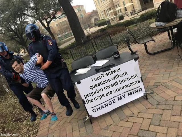 Change My Mind Guy Arrested | I can't answer questions without perjuring myself because the cops are communists | image tagged in change my mind guy arrested | made w/ Imgflip meme maker