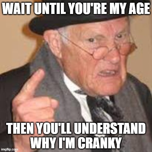 I understand now... | WAIT UNTIL YOU'RE MY AGE; THEN YOU'LL UNDERSTAND
WHY I'M CRANKY | image tagged in cranky old dude | made w/ Imgflip meme maker