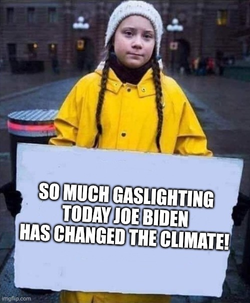 Biden's presser | SO MUCH GASLIGHTING TODAY JOE BIDEN HAS CHANGED THE CLIMATE! | image tagged in greta | made w/ Imgflip meme maker