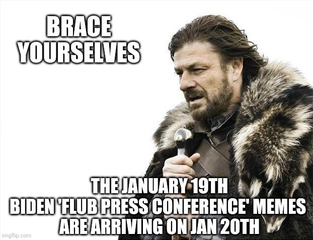 More Joe Memes | BRACE
YOURSELVES; THE JANUARY 19TH
BIDEN 'FLUB PRESS CONFERENCE' MEMES 
ARE ARRIVING ON JAN 20TH | image tagged in brace yourselves x is coming,biden,media,liberals,democrats | made w/ Imgflip meme maker