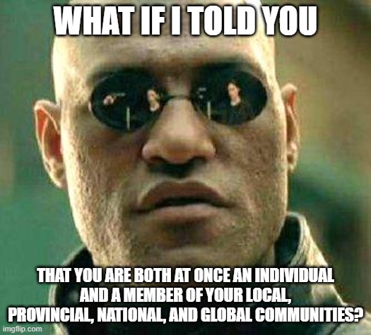 Individualism vs. Collectivism Is A False Dichotomy | WHAT IF I TOLD YOU; THAT YOU ARE BOTH AT ONCE AN INDIVIDUAL
AND A MEMBER OF YOUR LOCAL, PROVINCIAL, NATIONAL, AND GLOBAL COMMUNITIES? | image tagged in what if i told you,individuality,community,yin yang,tao,we live in a society | made w/ Imgflip meme maker