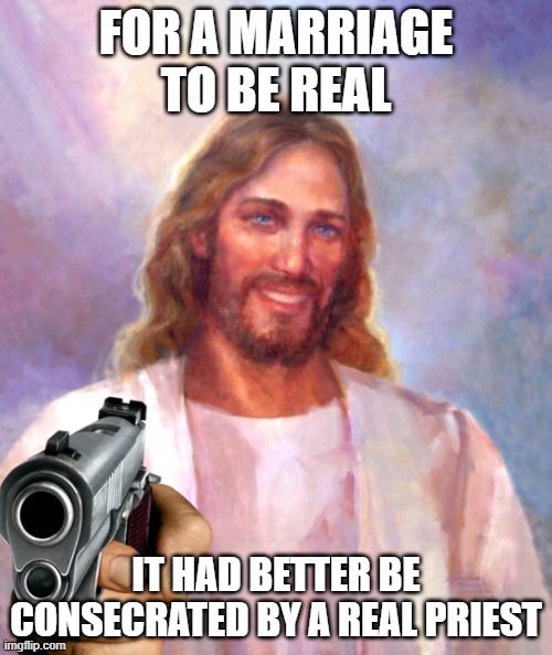 FOR A MARRIAGE TO BE REAL; IT HAD BETTER BE CONSECRATED BY A REAL PRIEST | made w/ Imgflip meme maker