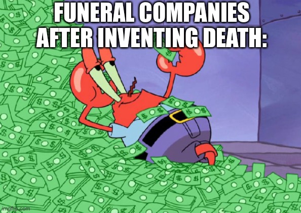 Money is death | FUNERAL COMPANIES AFTER INVENTING DEATH: | image tagged in mr crab on money bath | made w/ Imgflip meme maker