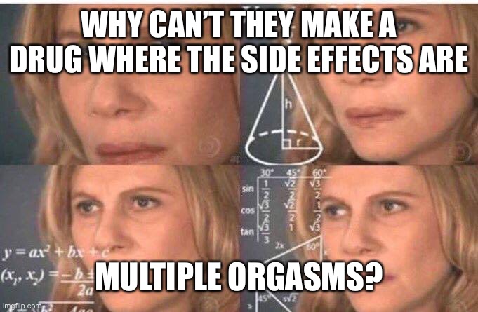 Math lady/Confused lady | WHY CAN’T THEY MAKE A DRUG WHERE THE SIDE EFFECTS ARE MULTIPLE ORGASMS? | image tagged in math lady/confused lady | made w/ Imgflip meme maker