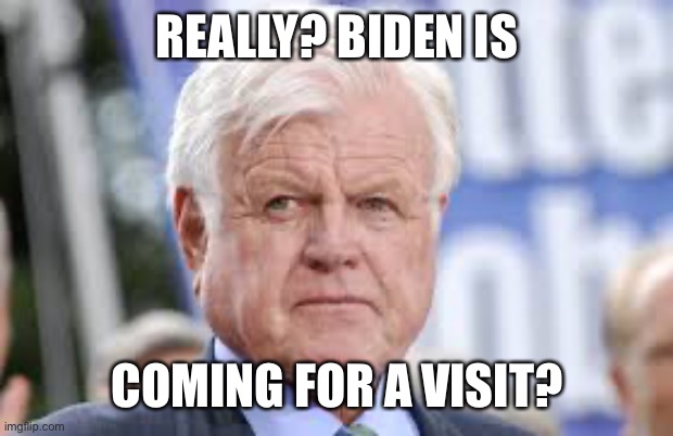 ted kennedy | REALLY? BIDEN IS COMING FOR A VISIT? | image tagged in ted kennedy | made w/ Imgflip meme maker