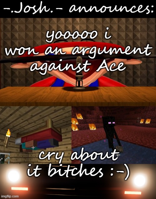 *laughing* | yooooo i won an argument against Ace; cry about it bitches :-) | image tagged in josh's announcement temp by josh | made w/ Imgflip meme maker