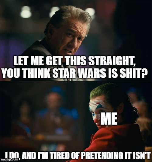 I'm tired of pretending it's not | LET ME GET THIS STRAIGHT, YOU THINK STAR WARS IS SHIT? ME; I DO, AND I'M TIRED OF PRETENDING IT ISN'T | image tagged in i'm tired of pretending it's not | made w/ Imgflip meme maker