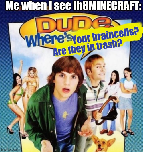 Idk where are they! | Me when i see Ih8MINECRAFT:; Your braincells? Are they in trash? | image tagged in dude where's the funny,memes,minecraft | made w/ Imgflip meme maker