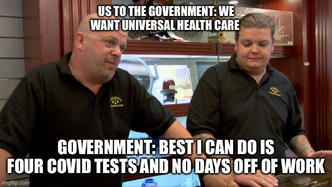 Four covid tests | US TO THE GOVERNMENT: WE WANT UNIVERSAL HEALTH CARE; GOVERNMENT: BEST I CAN DO IS FOUR COVID TESTS AND NO DAYS OFF OF WORK | image tagged in pawn stars best i can do | made w/ Imgflip meme maker