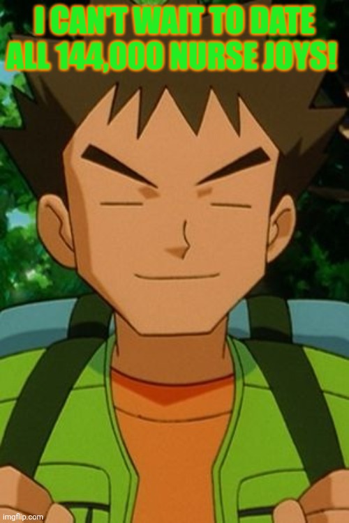 Brock pokemon | I CAN'T WAIT TO DATE ALL 144,000 NURSE JOYS! | image tagged in brock pokemon | made w/ Imgflip meme maker