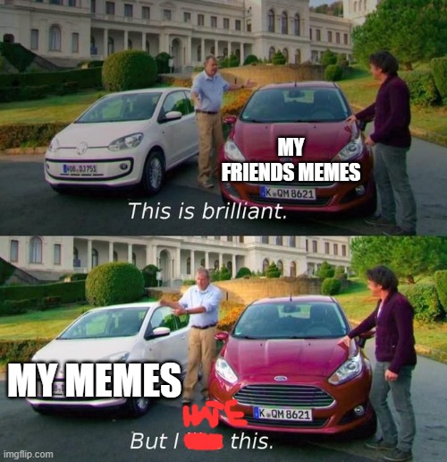real cringe memes i have (my opinion) | MY FRIENDS MEMES; MY MEMES | image tagged in this is brilliant but i like this | made w/ Imgflip meme maker