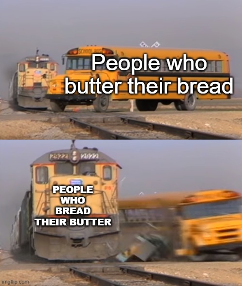 why wouldn't you bread your butter | People who butter their bread; PEOPLE WHO BREAD THEIR BUTTER | image tagged in a train hitting a school bus | made w/ Imgflip meme maker