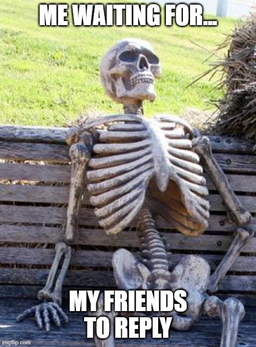 Waiting Skeleton | ME WAITING FOR... MY FRIENDS TO REPLY | image tagged in memes,waiting skeleton | made w/ Imgflip meme maker